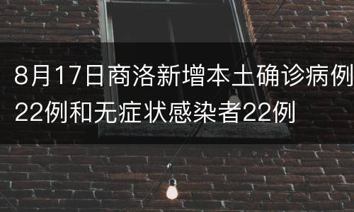8月17日商洛新增本土确诊病例22例和无症状感染者22例