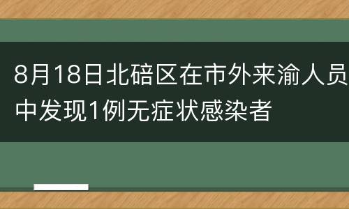 8月18日北碚区在市外来渝人员中发现1例无症状感染者