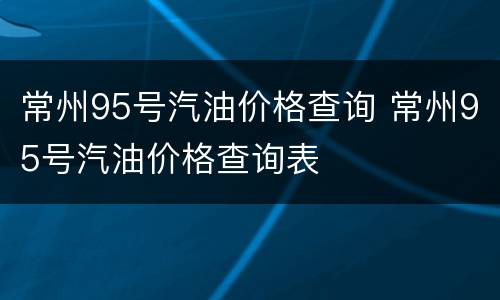 常州95号汽油价格查询 常州95号汽油价格查询表