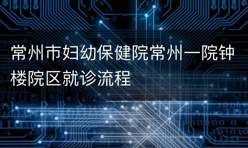常州市妇幼保健院常州一院钟楼院区就诊流程