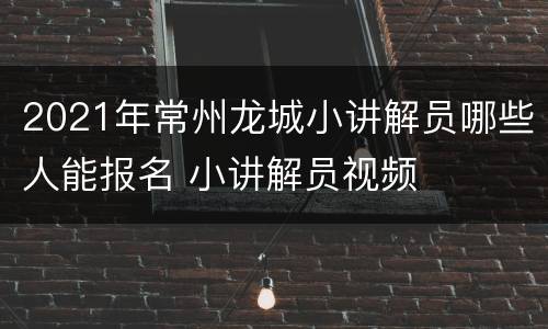 2021年常州龙城小讲解员哪些人能报名 小讲解员视频