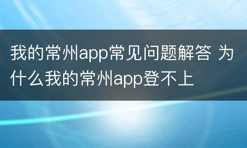 我的常州app常见问题解答 为什么我的常州app登不上
