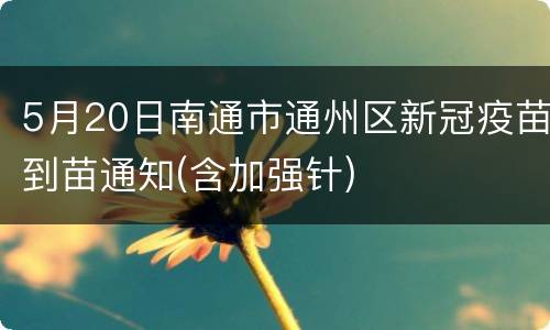 5月20日南通市通州区新冠疫苗到苗通知(含加强针)