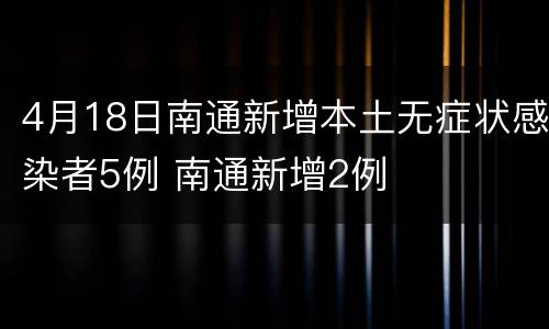 4月18日南通新增本土无症状感染者5例 南通新增2例