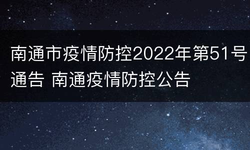 南通市疫情防控2022年第51号通告 南通疫情防控公告