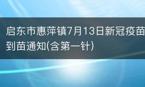 启东市惠萍镇7月13日新冠疫苗到苗通知(含第一针)