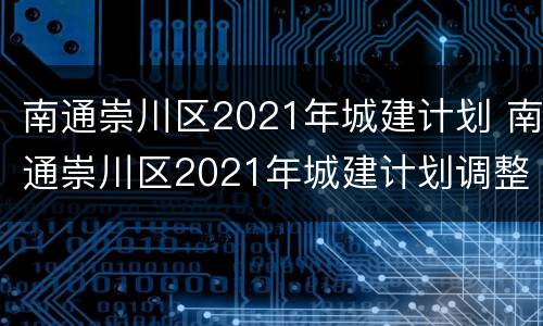 南通崇川区2021年城建计划 南通崇川区2021年城建计划调整
