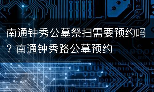 南通钟秀公墓祭扫需要预约吗? 南通钟秀路公墓预约
