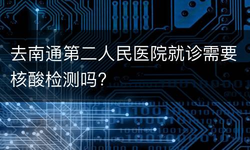 去南通第二人民医院就诊需要核酸检测吗?