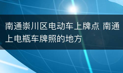 南通崇川区电动车上牌点 南通上电瓶车牌照的地方