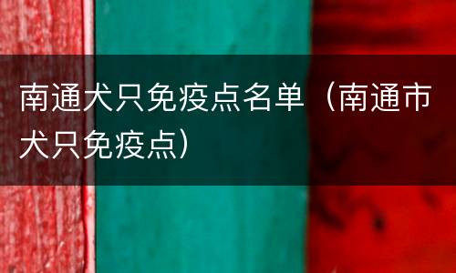 南通犬只免疫点名单（南通市犬只免疫点）