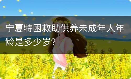 宁夏特困救助供养未成年人年龄是多少岁？