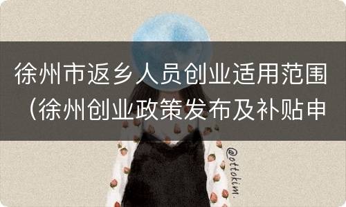 徐州市返乡人员创业适用范围（徐州创业政策发布及补贴申报平台单位入住申请）