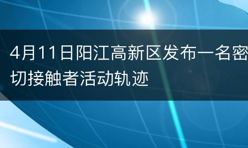 4月11日阳江高新区发布一名密切接触者活动轨迹