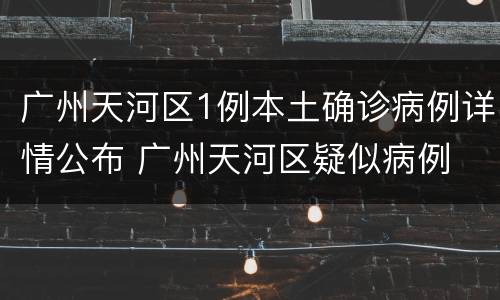 广州天河区1例本土确诊病例详情公布 广州天河区疑似病例