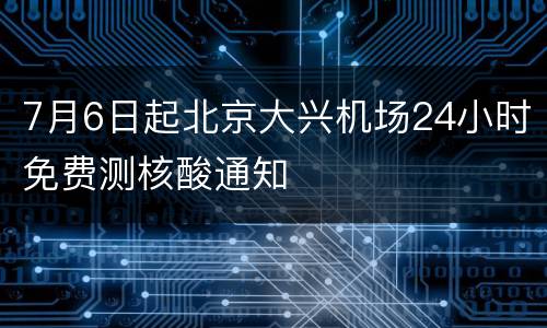 7月6日起北京大兴机场24小时免费测核酸通知