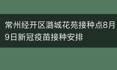 常州经开区潞城花苑接种点8月9日新冠疫苗接种安排
