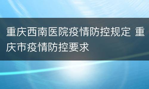 重庆西南医院疫情防控规定 重庆市疫情防控要求