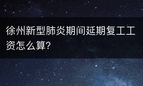 徐州新型肺炎期间延期复工工资怎么算？