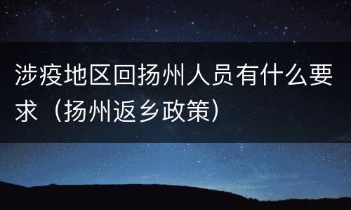 涉疫地区回扬州人员有什么要求（扬州返乡政策）