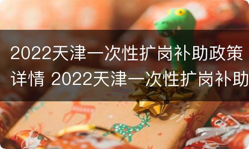 2022天津一次性扩岗补助政策详情 2022天津一次性扩岗补助政策详情表