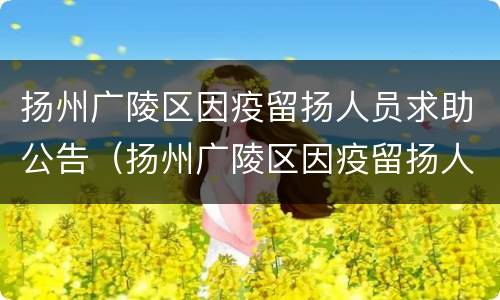 扬州广陵区因疫留扬人员求助公告（扬州广陵区因疫留扬人员求助公告公示）