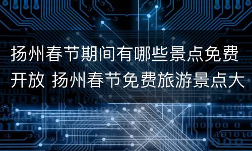 扬州春节期间有哪些景点免费开放 扬州春节免费旅游景点大全