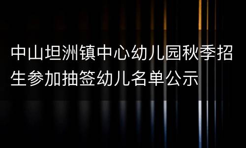 中山坦洲镇中心幼儿园秋季招生参加抽签幼儿名单公示