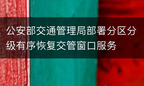 公安部交通管理局部署分区分级有序恢复交管窗口服务