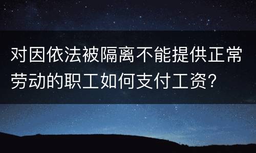 对因依法被隔离不能提供正常劳动的职工如何支付工资?