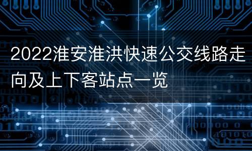2022淮安淮洪快速公交线路走向及上下客站点一览