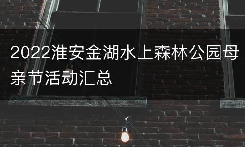 2022淮安金湖水上森林公园母亲节活动汇总