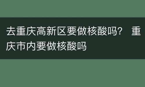 去重庆高新区要做核酸吗？ 重庆市内要做核酸吗