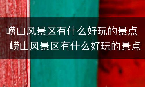 崂山风景区有什么好玩的景点 崂山风景区有什么好玩的景点推荐