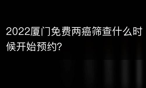 2022厦门免费两癌筛查什么时候开始预约？