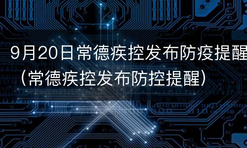 9月20日常德疾控发布防疫提醒（常德疾控发布防控提醒）