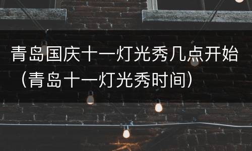 青岛国庆十一灯光秀几点开始（青岛十一灯光秀时间）