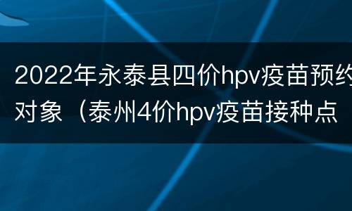 2022年永泰县四价hpv疫苗预约对象（泰州4价hpv疫苗接种点）