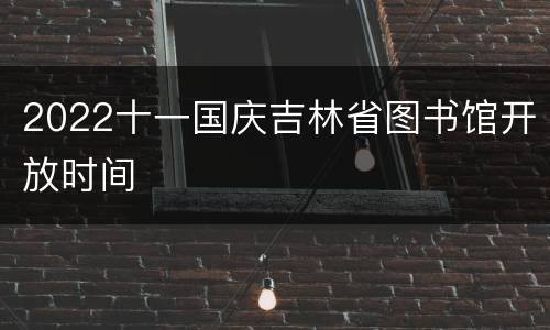 2022十一国庆吉林省图书馆开放时间