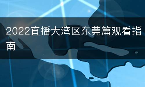 2022直播大湾区东莞篇观看指南