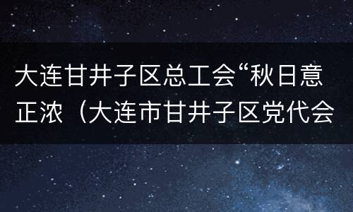 大连甘井子区总工会“秋日意正浓（大连市甘井子区党代会）