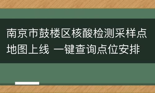 南京市鼓楼区核酸检测采样点地图上线 一键查询点位安排