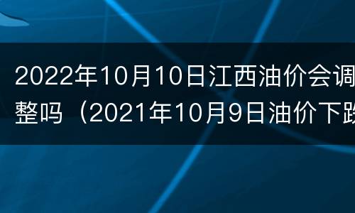 2022年10月10日江西油价会调整吗（2021年10月9日油价下跌吗）
