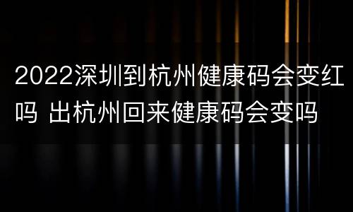 2022深圳到杭州健康码会变红吗 出杭州回来健康码会变吗