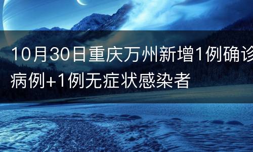 10月30日重庆万州新增1例确诊病例+1例无症状感染者
