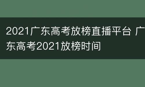 2021广东高考放榜直播平台 广东高考2021放榜时间