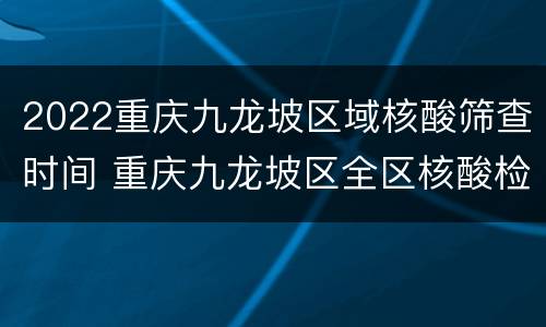 2022重庆九龙坡区域核酸筛查时间 重庆九龙坡区全区核酸检测