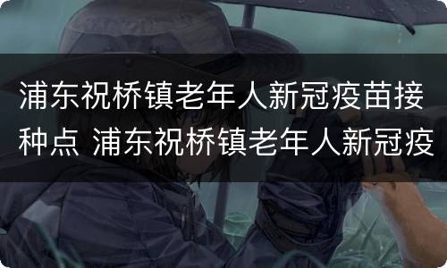 浦东祝桥镇老年人新冠疫苗接种点 浦东祝桥镇老年人新冠疫苗接种点在哪里