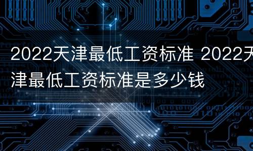 2022天津最低工资标准 2022天津最低工资标准是多少钱