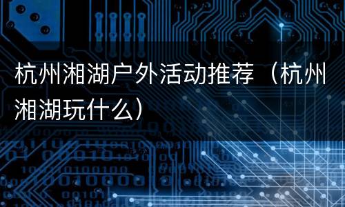 杭州湘湖户外活动推荐（杭州湘湖玩什么）